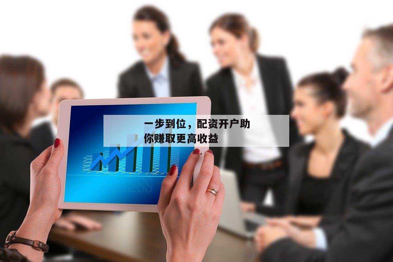 一步到位,配资开户助你赚取更高收益 一步到位,配资开户助你赚取更高收益