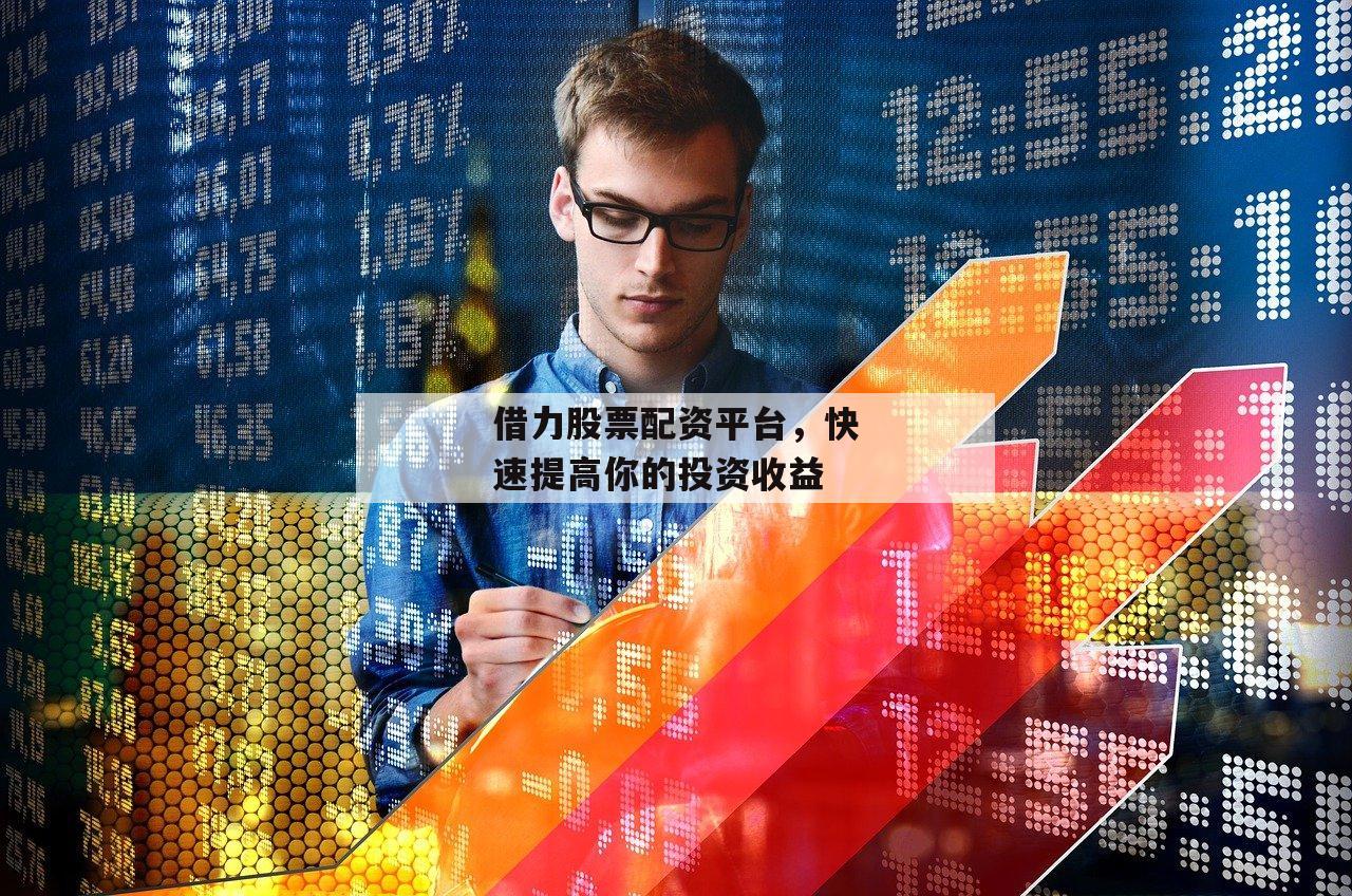 借力股票配资平台,快速提高你的投资收益 借力股票配资平台,快速提高你的投资收益