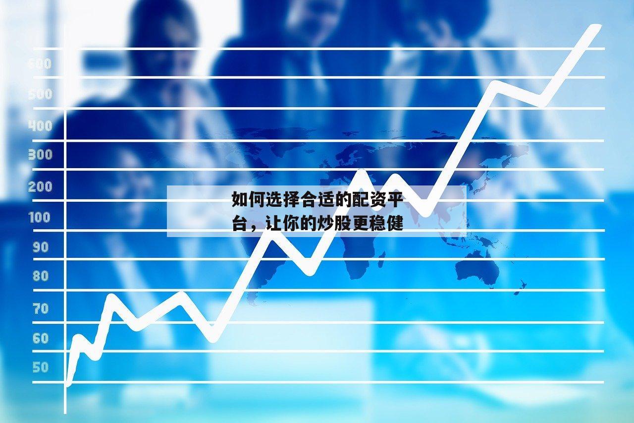 如何选择合适的配资平台，让你的炒股更稳健