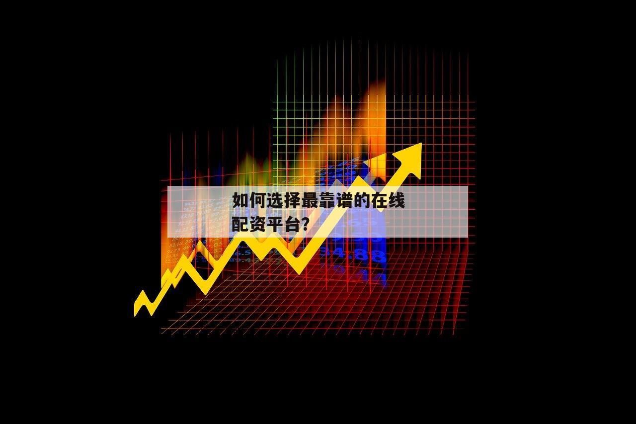 如何选择最靠谱的在线配资平台? 如何选择最靠谱的在线配资平台?