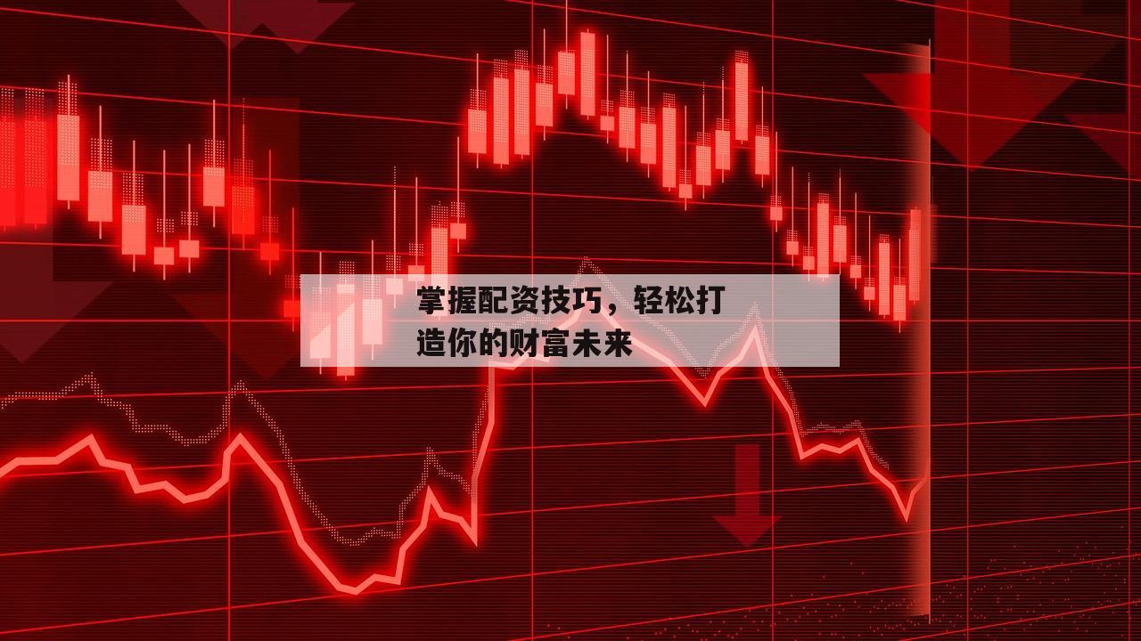 掌握配资技巧,轻松打造你的财富未来 掌握配资技巧,轻松打造你的财富未来