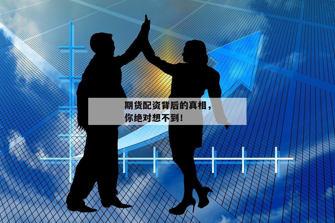 期货配资背后的真相,你绝对想不到! 期货配资背后的真相,你绝对想不到!