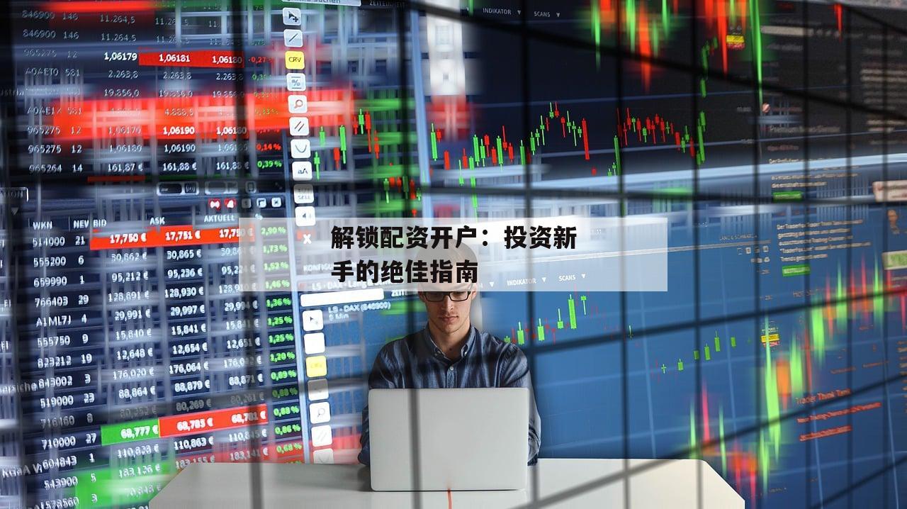 解锁配资开户:投资新手的绝佳指南 解锁配资开户:投资新手的绝佳指南