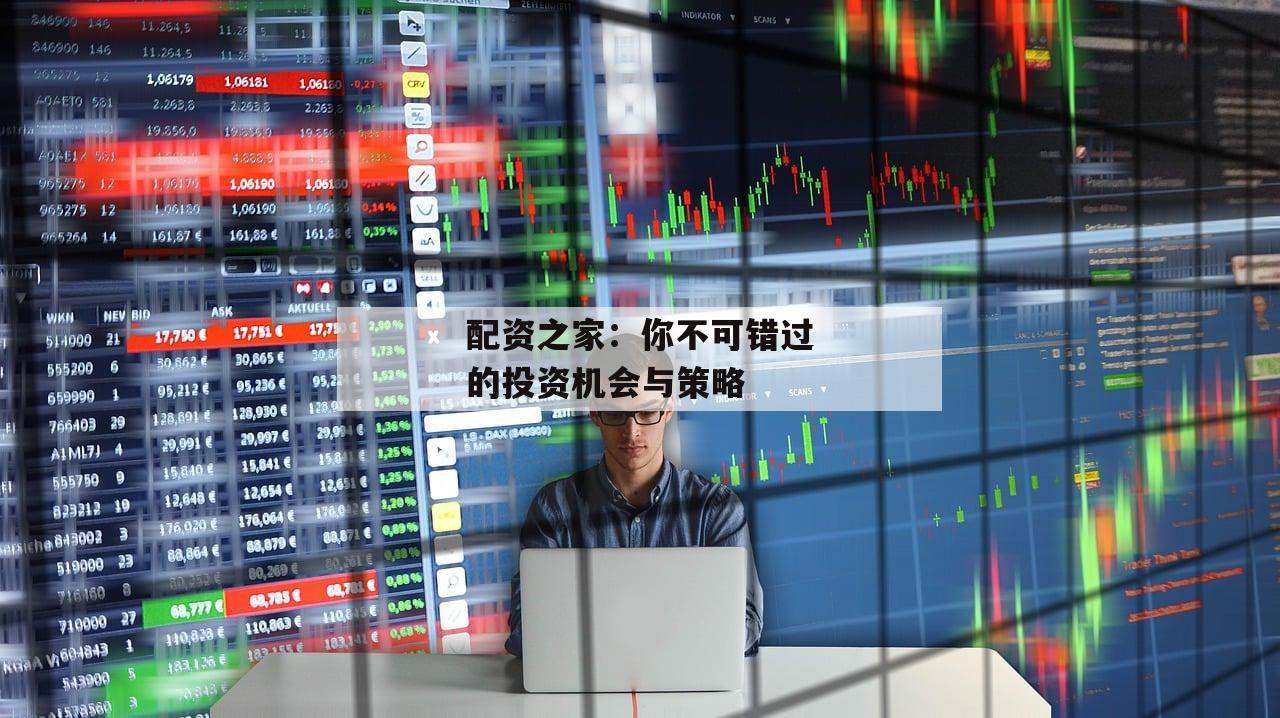 配资之家:你不可错过的投资机会与策略 配资之家:你不可错过的投资机会与策略