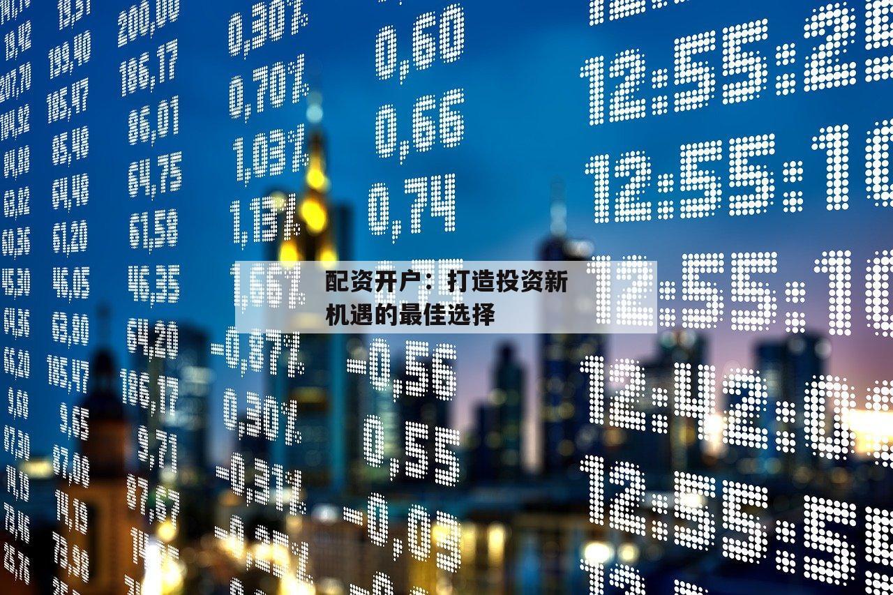配资开户:打造投资新机遇的最佳选择 配资开户:打造投资新机遇的最佳选择