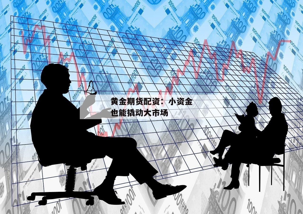 黄金期货配资:小资金也能撬动大市场 黄金期货配资:小资金也能撬动大市场