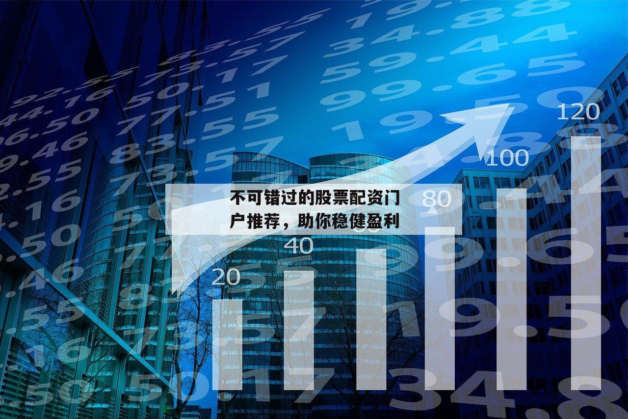 不可错过的股票配资门户推荐,助你稳健盈利 不可错过的股票配资门户推荐,助你稳健盈利