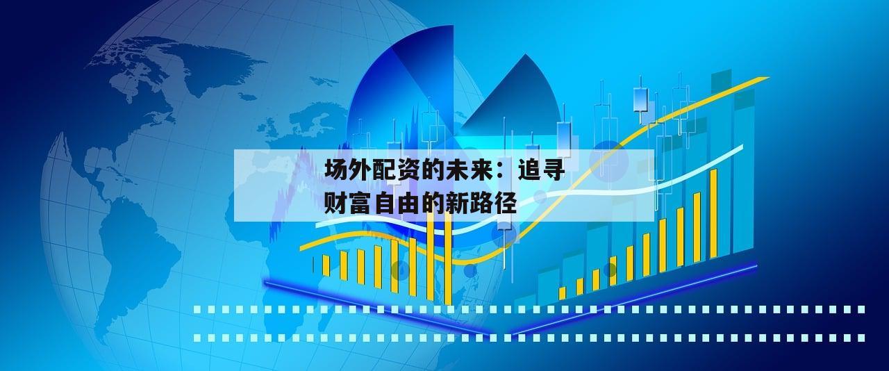 场外配资的未来:追寻财富自由的新路径 场外配资的未来:追寻财富自由的新路径