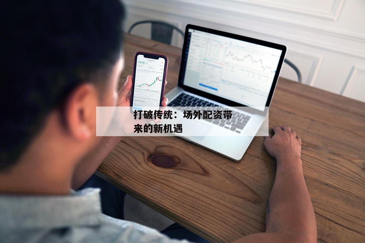 打破传统:场外配资带来的新机遇 打破传统:场外配资带来的新机遇